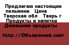 Предлагаю настоящие пельмени › Цена ­ 150 - Тверская обл., Тверь г. Продукты и напитки » Домашние продукты   